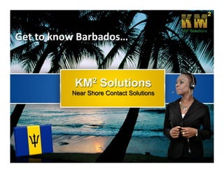 Get to know Barbados… 



           KM2 Solutions
          Near Shore Contact Solutions
 