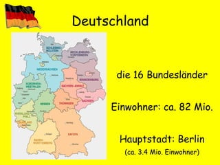 Deutschland die 16 Bundesländer Einwohner: ca. 82 Mio. Hauptstadt: Berlin (ca. 3.4 Mio. Einwohner) 