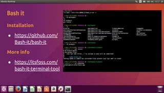 Bash it
Installation
● https://github.com/
Bash-it/bash-it
More info
● https://itsfoss.com/
bash-it-terminal-tool
 
