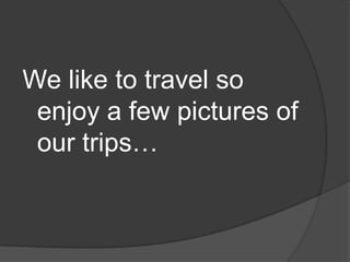 We like to travel so enjoy a few pictures of our trips…