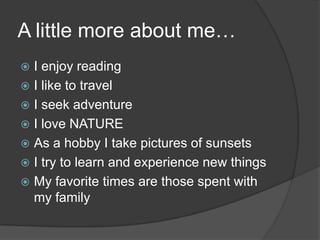 A little more about me…I enjoy readingI like to travelI seek adventureI love NATUREAs a hobby I take pictures of sunsetsI try to learn and experience new thingsMy favorite times are those spent with my family
