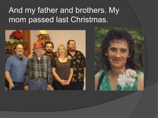 And my father and brothers. My mom passed last Christmas.