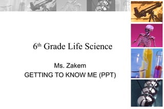 6th
Grade Life Science
Ms. Zakem
GETTING TO KNOW ME (PPT)
 