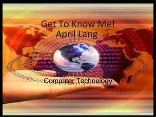 Get To Know Me!
   April Lang



Computer Technology
 