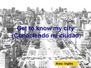 • English
• (inglés)
Get to know my city
(Conociendo mi ciudad)
Area: Inglés
 
