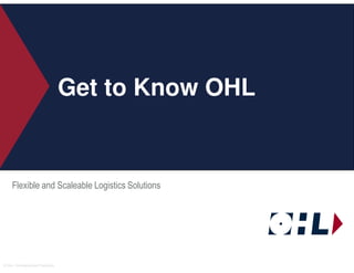 Get to Know OHL


      Flexible and Scaleable Logistics Solutions




© OHL– Confidential and Proprietary.
 