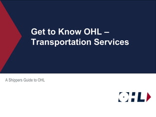 Get to Know OHL – Transportation Services A Shippers Guide to OHL 