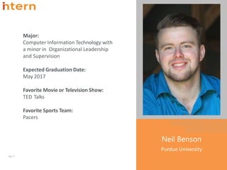 Major:
Computer Information Technology with
a minor in Organizational Leadership
and Supervision
Expected Graduation Date:
May 2017
Favorite Movie or Television Show:
TED Talks
Favorite Sports Team:
Pacers
Pg. 17
Neil Benson
Purdue University
 