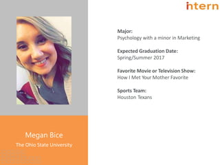 Major:
Psychology with a minor in Marketing
Expected Graduation Date:
Spring/Summer 2017
Favorite Movie or Television Show:
How I Met Your Mother Favorite
Sports Team:
Houston Texans
Pg. 20
Megan Bice
The Ohio State University
 
