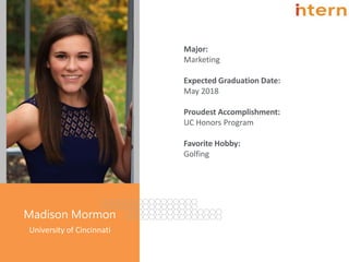 Major:
Marketing
Expected Graduation Date:
May 2018
Proudest Accomplishment:
UC Honors Program
Favorite Hobby:
Golfing
Pg. 22
Madison Mormon
University of Cincinnati
 