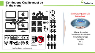 Continuous Quality must be
in the cloud
16
Network
conditions
IPV6
Real end user environment
All env. Scenarios
Unattended Automation
Simple to manage
Reliable
24/7
Secure
Continuous Quality Lab
in the Cloud
24/
7
 