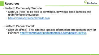 Resources
• Perfecto Community Website
• Sign Up (Free) to be able to contribute, download code samples and
grab Perfecto knowledge
• https://community.perfectomobile.com
• Perfecto Partner Portal
• Sign Up (Free)- This site has special information and content only for
Partners https://community.perfectomobile.com/posts/980541
24
 