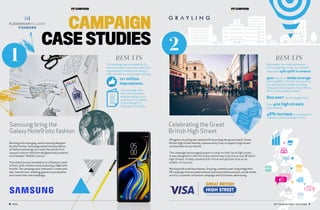 Celebrating the Great  
British High Street
PR agency Grayling was tasked with launching the government’s Great
British High Street Awards, sponsored by Visa, to support high street
communities across the UK.
The campaign encouraged people to shop on their local high street.  
It was designed to identify and promote best practice across Britain’s
high streets, to help communities thrive and position Visa as an
enabler of success.
Working with small businesses, Grayling created a year-long integrated
PR campaign that included national and local media outreach, social media
activity, a summer influencer campaign and Christmas advertising.
2 RESULTS
PR CAMPAIGN
6  PRCA
Samsung bring the  
Galaxy Note9 into fashion
Working with emerging, award-winning designer,
Aurelie Fontan, Samsung pushed the boundaries
of fashion and design to create the world’s first
capsule couture collection designed and produced
on a handset: “Mobile Couture”.
The collection was unveiled at an influencer event
in Paris, with a fashion show featuring a QA with
Aurelie. The campaign also featured a ‘create your
own’ masterclass, enabling guests to personalise
and create their own handbags.
RESULTS
The campaign was activated by 15
markets and the influencer event was
attended by 6 markets, resulting in
130+ articles across Europe reaching 
12+ million
impressions.   
The campaign also
featured in premium
lifestyle outlets such
as Grazia, ELLE, Marie
Claire, Hunger TV,
Wallpaper* and L’Obs.
CAMPAIGN
CASE STUDIES
PR CAMPAIGN
1 Real impact for small businesses –
the winning high street, Crickhowell,
reported a 25% uplift in revenue.
900+ pieces of media coverage
including BBC’s The One Show and top
tier national print media, including
Telegraph, Daily Express, Daily Mirror,
Metro and Evening Standard.
800,000+ social engagements.
Over 400 high streets
participating.
48% increasein Visa payment
volumes on featured high streets.
GET TO KNOW PUBLIC RELATIONS  7
 