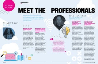 “
”
12  PRCA GET TO KNOW PUBLIC RELATIONS  13
I LOVE PR
BECAUSE...
WHATDO YOU LOVE
MOSTABOUTPR?
PR is an exciting and
dynamic sector with a
variety of specialisms
to sink ones teeth into.
I love the fact that my
clients challenge me to
think deeply about the
messages we put out
there. I also love the
capacity for change and
ethical influence within
PR, the stories we tell can
really make an impact in
business and the wider
world. 
WHAT ADVICE DO YOU
HAVE FOR SOMEONE
THINKING ABOUT A PR
CAREER?
Read industry papers
and thought leadership
pieces.This will give
you an idea of where
you can fit in while
maintaining corporate
and social awareness.
This will enable you to be
a better communicator.
Networking is key.
Start by looking at what
organisations like the
PRCA can do to help with
your networking and
attend events to build
meaningful relationships.
RONKE LAWAL
ARIATU PR
Hear from some successful PR
professionals on why they love the
industry and what you can do to land
your first role.
PR PROFESSIONALS
MEET THE PROFESSIONALS
To have a long career in
public relations, you must
be adaptable and eager to
keep on top of changes in
media and technology.
If, like me, you wake up every
morning still in love with
your job after 20 years, you
know that you’ve made the
right choice in a choosing a
career in public relations.
RAX LAKHANI
SOCIAL MEDIA AND
PR CONSULTANT
WHAT’S THE MOST
EXCITING PR
CAMPAIGN YOU’VE
WORKED ON?
I’ve been fortunate
enough to have worked
with some of the world’s
biggest airlines, fashion
brands, international
hotels, sports clubs,
huge financial
institutions, government
departments and
household food and
drink brands. It doesn’t
really matter what the
campaign or brand is,
it’s always possible (and
easy) to find fulfillment
in every piece of work
that crosses my inbox.
The best thing is that
the job never gets dull,
repetitive or boring.
 
WHAT ADVICE CAN
YOU SHARE FOR
THOSE CONSIDERING A
CAREER IN PR?
A successful career in
PR requires a mixture of
different types of skills
and that’s what makes
it so interesting. You
should have a naturally
inquisitive mind and an
obsessive fascination
with how the news media
works. You’ll be expected
to get to the bottom of
a problem very quickly
and to offer up strategic
responses that can be
put into practice. Unlike
other careers, PR will
force you to engage both
the creative and critical
parts of your brain on a
daily basis. Above all, PR
is about understanding
what makes people tick.
If you can empathise with
your target audience’s
needs, you’ll be able to
communicate with them
effectively and in a way
that is genuinely valued.
 