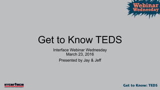 Get to Know TEDS
Interface Webinar Wednesday
March 23, 2016
Presented by Jay & Jeff
 