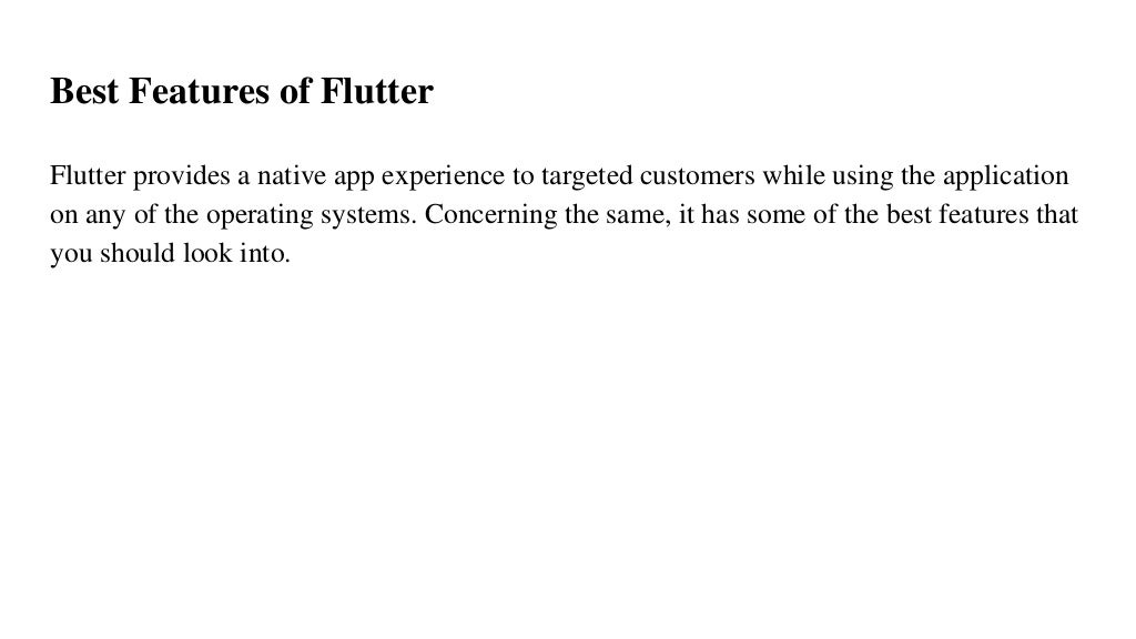 Best Features of Flutter
Flutter provides a native app experience to targeted customers while using the application
on any of the operating systems. Concerning the same, it has some of the best features that
you should look into.
 