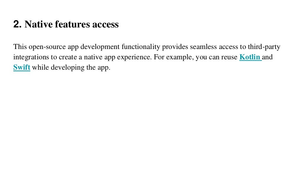 2. Native features access
This open-source app development functionality provides seamless access to third-party
integrations to create a native app experience. For example, you can reuse Kotlin and
Swift while developing the app.
 