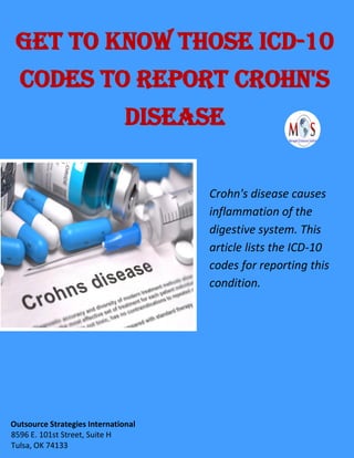 Get to Know Those ICD-10
Codes to Report Crohn's
Disease
Crohn's disease causes
inflammation of the
digestive system. This
article lists the ICD-10
codes for reporting this
condition.
Outsource Strategies International
8596 E. 101st Street, Suite H
Tulsa, OK 74133
 