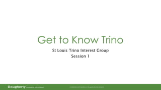 Confidential and Proprietary to Daugherty Business Solutions
Get to Know Trino
St Louis Trino Interest Group
Session 1
 