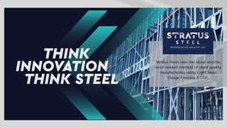 Stratus Steel uses the latest and the
most modern method of rapid quality
manufacturing using Light Steel
Gauge Framing (LGSF)
 