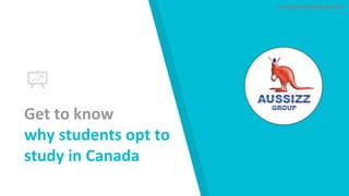 Get to know
why students opt to
study in Canada
www.aussizzgroup.com
 