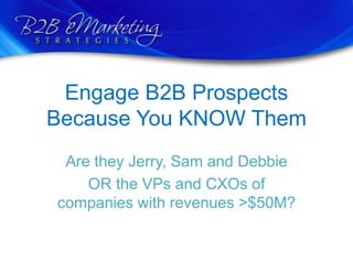 Engage B2B Prospects Because You KNOW Them Are they Jerry, Sam and Debbie  OR the VPs and CXOs of companies with revenues &gt;$50M? 