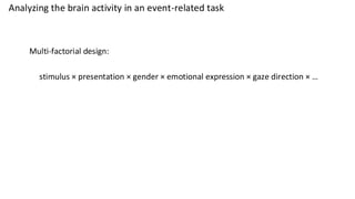 Analyzing the brain activity in an event-related task
Multi-factorial design:
stimulus × presentation × gender × emotional expression × gaze direction × …
 