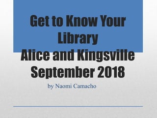 Get to Know Your
Library
Alice and Kingsville
September 2018
by Naomi Camacho
 