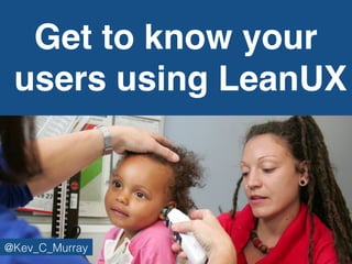 Get to know your
users using LeanUX
@Kev_C_Murray
 