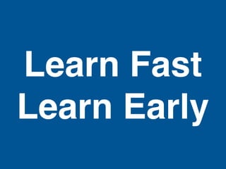 Learn Fast
Learn Early
 
