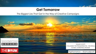 #gettomorrow -- @samueljscott
Get Tomorrow 
The Biggest Lies That Get in the Way of Creative Campaigns
SAMUEL SCOTT
COLUMNIST, THE PROMOTION FIX – THE DRUM
GLOBAL MARKETING SPEAKER
 