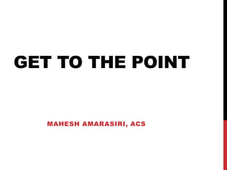 GET TO THE POINT
MAHESH AMARASIRI, ACS
 