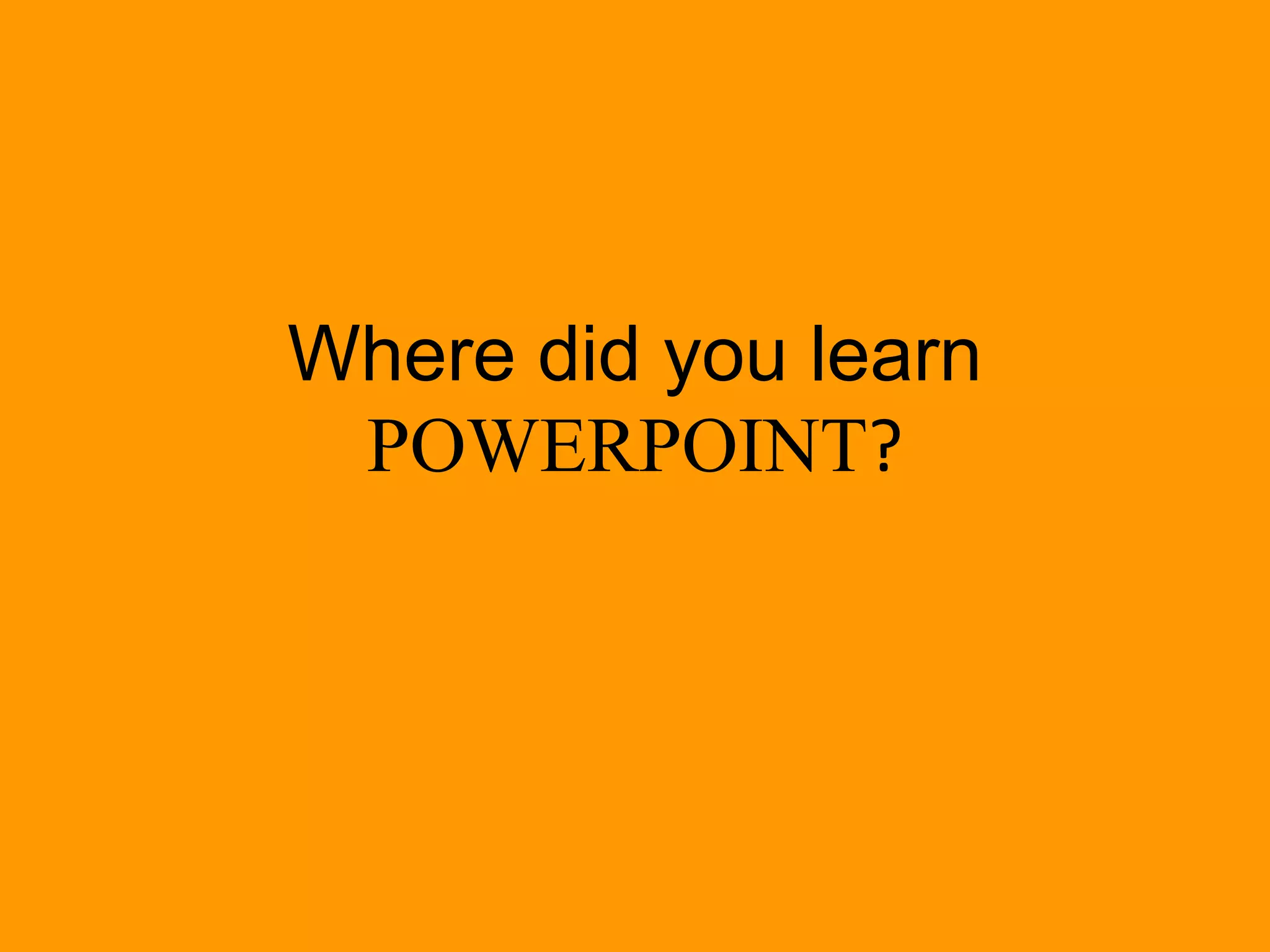 Where did you learn
POWERPOINT?
 