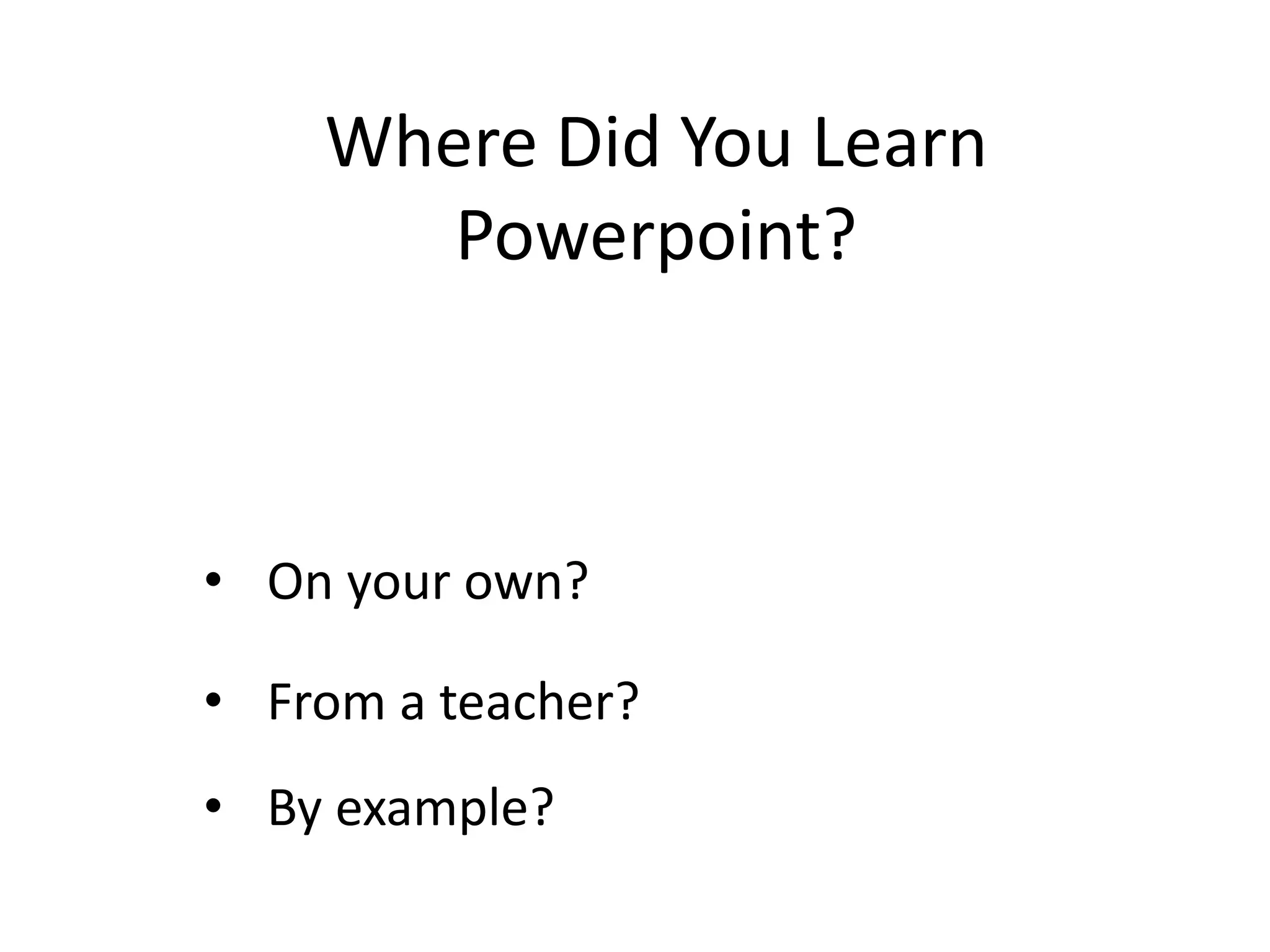 Where Did You Learn
Powerpoint?
• On your own?
• From a teacher?
• By example?
 