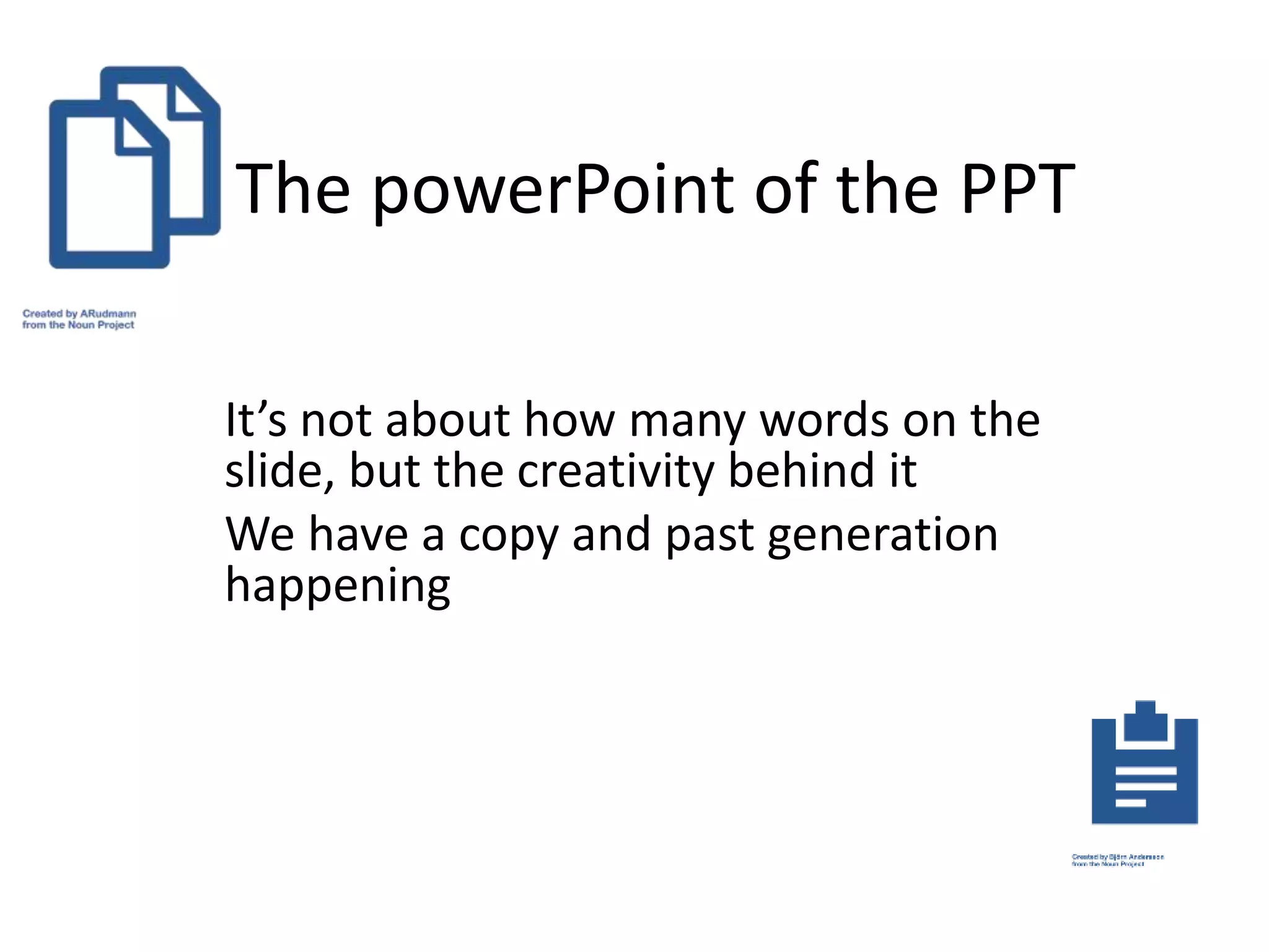 The powerPoint of the PPT
It’s not about how many words on the
slide, but the creativity behind it
We have a copy and past generation
happening
 