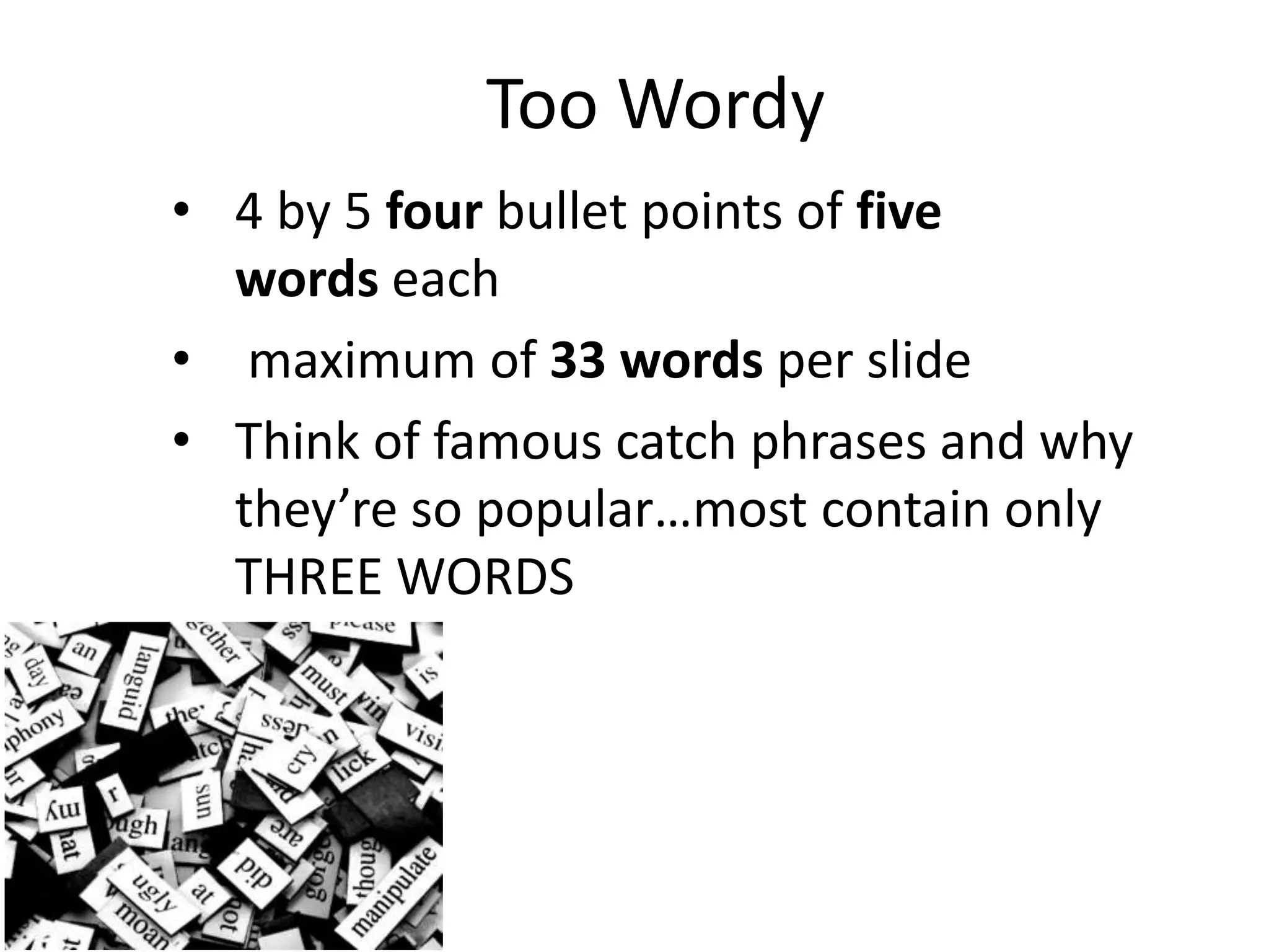 Too Wordy
• 4 by 5 four bullet points of five
words each
• maximum of 33 words per slide
• Think of famous catch phrases and why
they’re so popular…most contain only
THREE WORDS
 