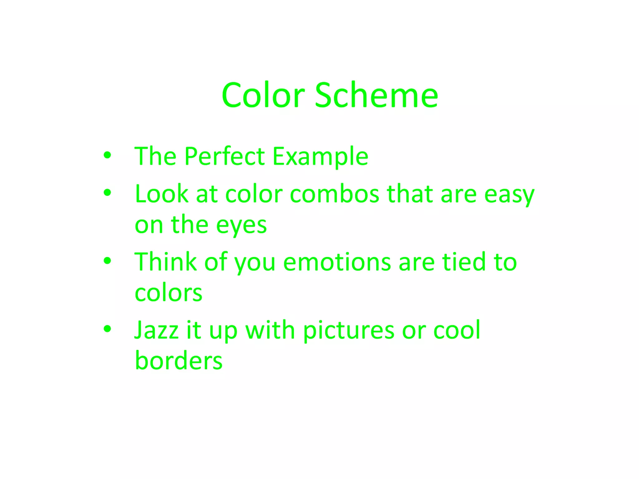 Color Scheme
• The Perfect Example
• Look at color combos that are easy
on the eyes
• Think of you emotions are tied to
colors
• Jazz it up with pictures or cool
borders
 