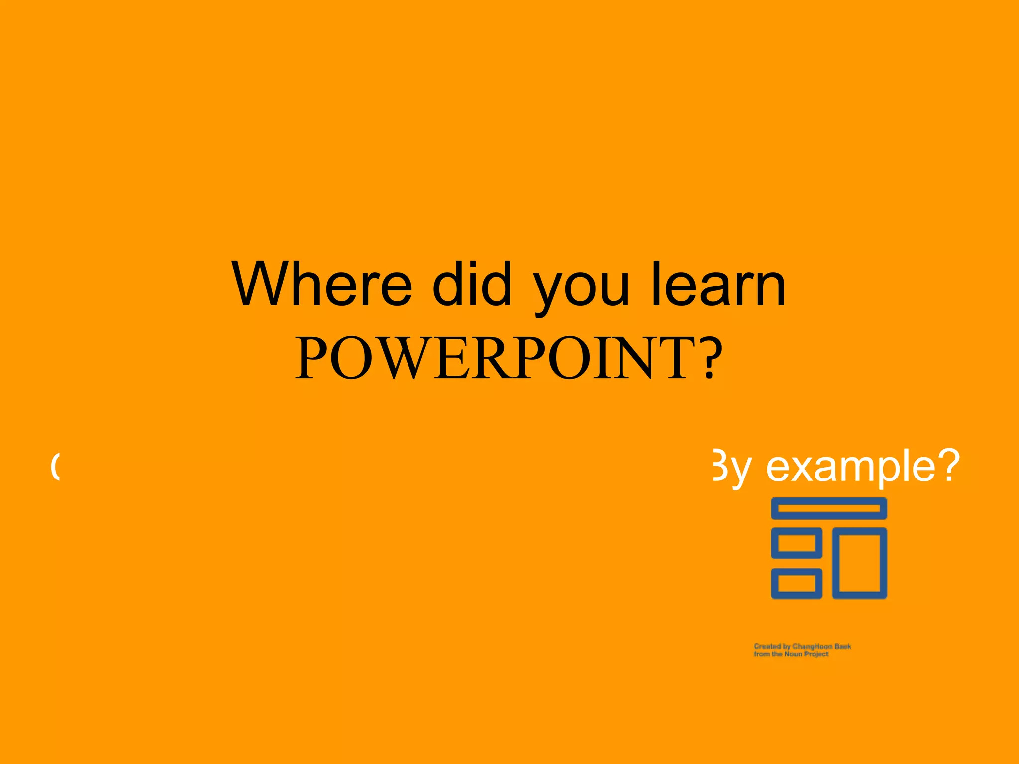 Where did you learn
POWERPOINT?
On your own? From a teacher? By example?
 