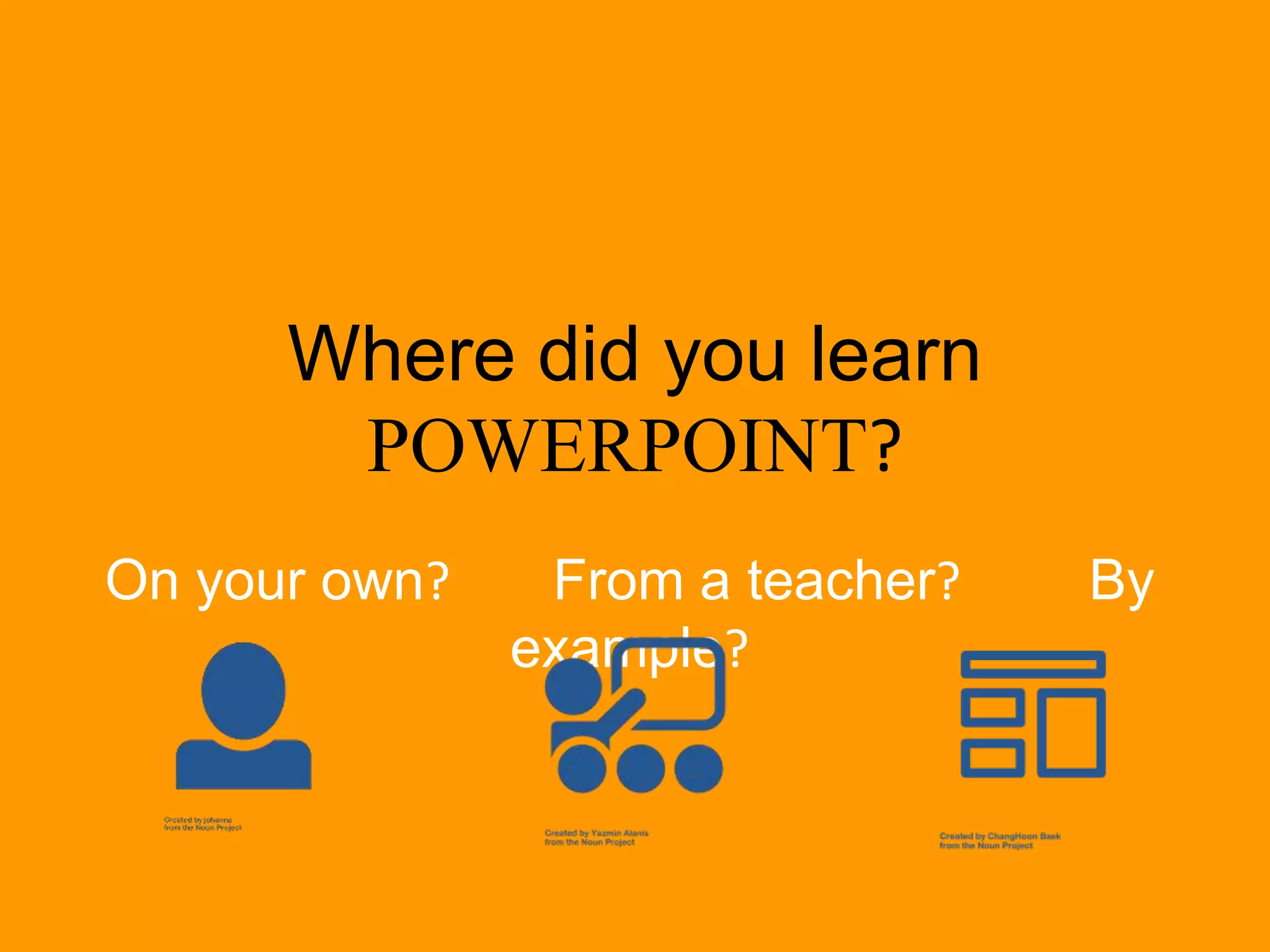 Where did you learn
POWERPOINT?
On your own? From a teacher? By
example?
 