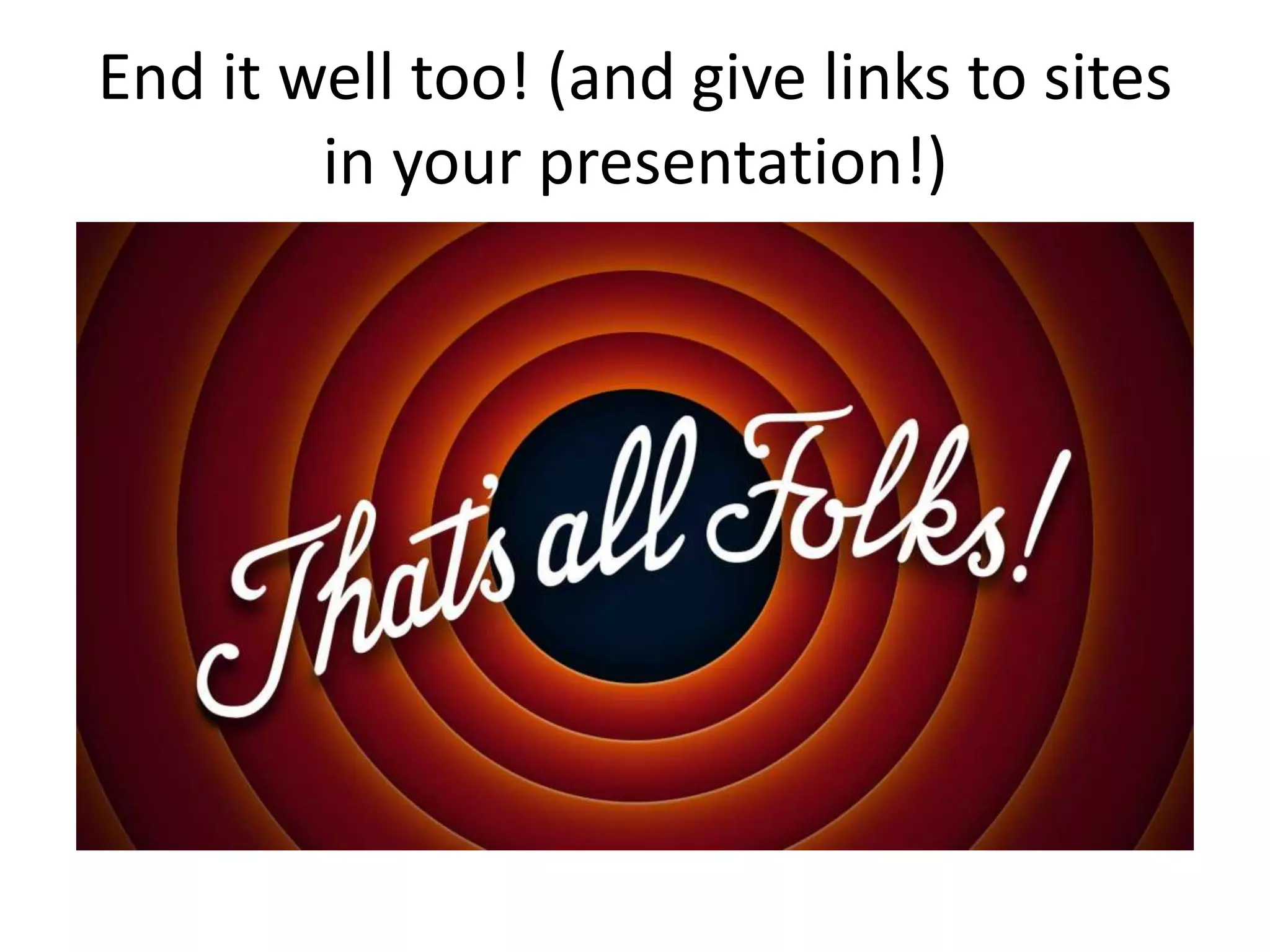 End it well too! (and give links to sites
in your presentation!)
 
