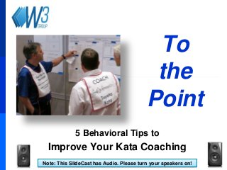 To
the
Point
5 Behavioral Tips to

Improve Your Kata Coaching
Note: This SlideCast has Audio. Please turn your speakers on!

 