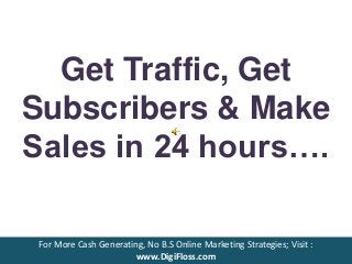 Get Traffic, Get
Subscribers & Make
Sales in 24 hours….
For More Cash Generating, No B.S Online Marketing Strategies; Visit :
www.DigiFloss.com
 