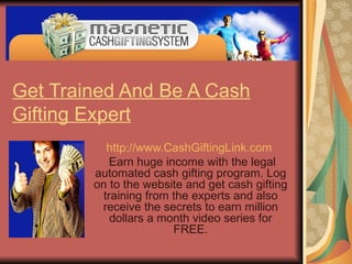 Get Trained And Be A Cash Gifting Expert http://www.CashGiftingLink.com   Earn huge income with the legal automated cash gifting program. Log on to the website and get cash gifting training from the experts and also receive the secrets to earn million dollars a month video series for FREE. 