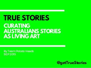 TRUE STORIES
@getTrueStories
ByTeamPotatoHeads
SEP2015
CURATING
AUSTRALIANS STORIES
AS LIVING ART
 