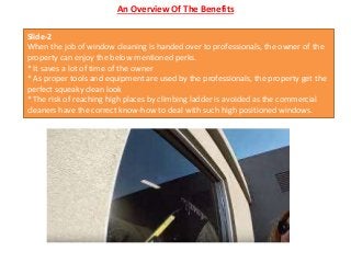 An Overview Of The Benefits
Slide-2
When the job of window cleaning is handed over to professionals, the owner of the
prop...