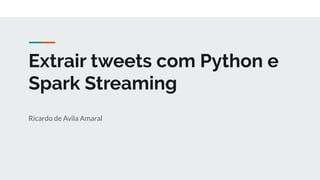 Ricardo de Avila Amaral
Extrair tweets com Python e
Spark Streaming
 