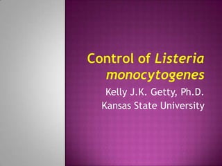 Control of Listeriamonocytogenes Kelly J.K. Getty, Ph.D. Kansas State University 