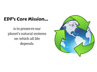 EDF's Core Mission...
is to preserve our
planet’s natural systems
on which all life
depends.
 