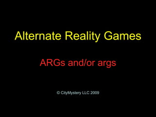Alternate Reality Games   ARGs and/or args   © CityMystery LLC 2009 