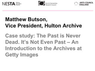 Matthew Butson,  Vice President, Hulton Archive Case study: The Past is Never Dead. It’s Not Even Past – An Introduction to the Archives at Getty Images 